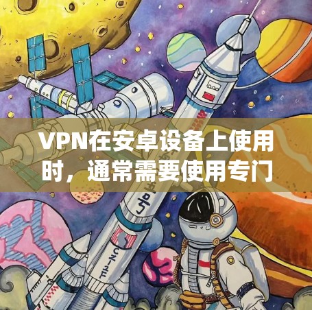 VPN在安卓设备上使用时，通常需要使用专门的软件或应用程序来保护数据安全。以下是一个简单 yet全面的VPN使用指南，适用于大多数安卓设备