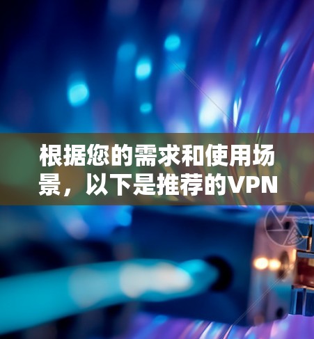 根据您的需求和使用场景，以下是推荐的VPN应用