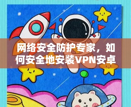 网络安全防护专家，如何安全地安装VPN安卓软件