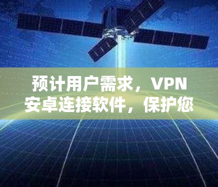 预计用户需求，VPN安卓连接软件，保护您的网络安全，助力高效通信的解决方案