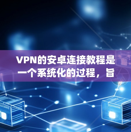 VPN的安卓连接教程是一个系统化的过程，旨在帮助用户 securely连接到VPN，并在端口和端口共享模式之间进行选择。以下是一个详细的步骤指南，涵盖从基础配置到高级使用的主要内容