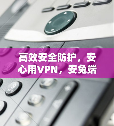 高效安全防护，安心用VPN，安兔端游版最新版