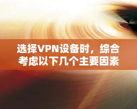 选择VPN设备时，综合考虑以下几个主要因素
