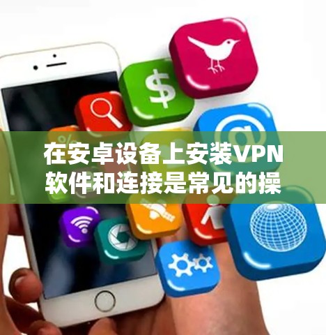 在安卓设备上安装VPN软件和连接是常见的操作，但要确保安全，避免下载自定义软件或第三方应用。以下是一个详细的步骤指南，帮助您在安卓设备上使用VPN