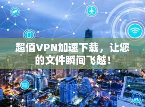 超值VPN加速下载，让您的文件瞬间飞越！