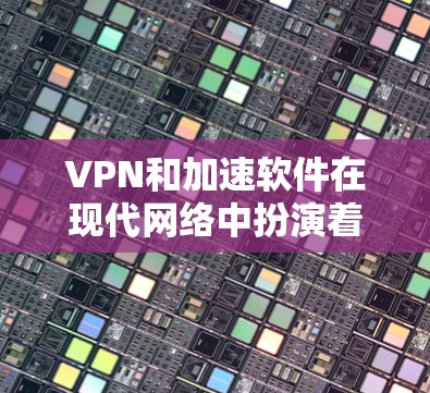 VPN和加速软件在现代网络中扮演着重要角色，以下是它们的主要功能和常见使用场景