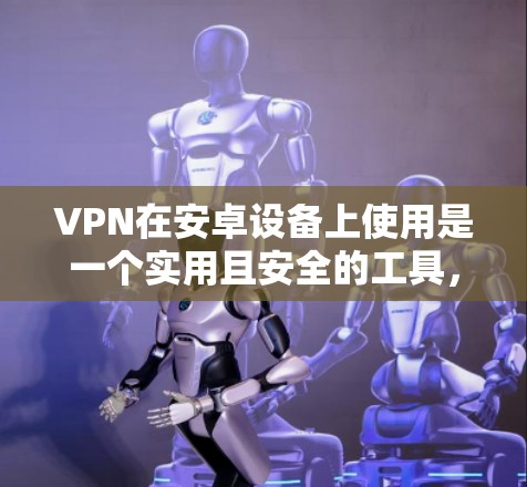 VPN在安卓设备上使用是一个实用且安全的工具，以下是详细的步骤指南