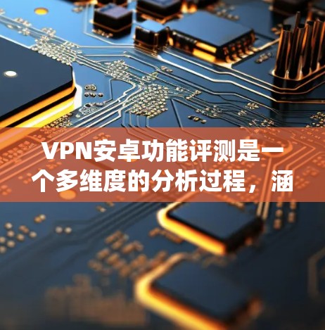 VPN安卓功能评测是一个多维度的分析过程，涵盖了功能、加密技术、安全防护、用户体验和兼容性等方面。以下是对VPN安卓功能评测的系统性分析