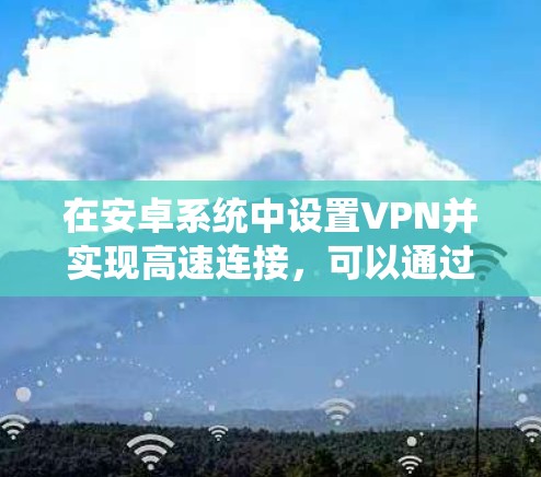 在安卓系统中设置VPN并实现高速连接，可以通过以下步骤进行