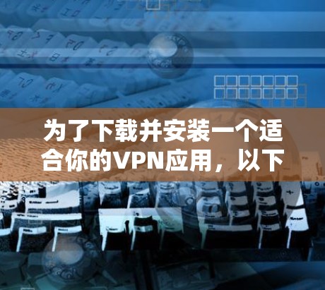 为了下载并安装一个适合你的VPN应用，以下是一个清晰的步骤指南