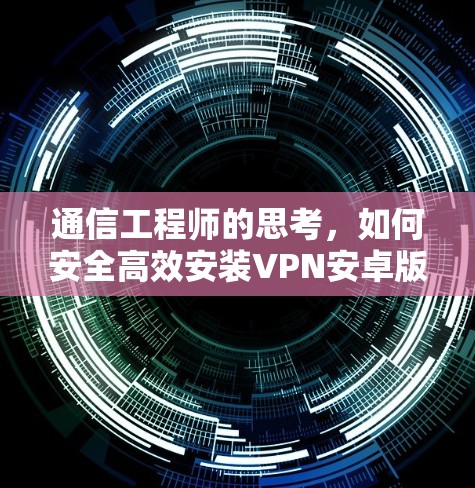 通信工程师的思考，如何安全高效安装VPN安卓版