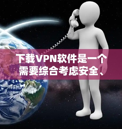 下载VPN软件是一个需要综合考虑安全、兼容性和使用便利性的过程，以下是一个详细且结构化的指南，帮助您顺利完成下载和使用