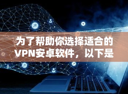 为了帮助你选择适合的VPN安卓软件，以下是详细的比较和推荐