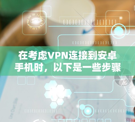在考虑VPN连接到安卓手机时，以下是一些步骤和方法