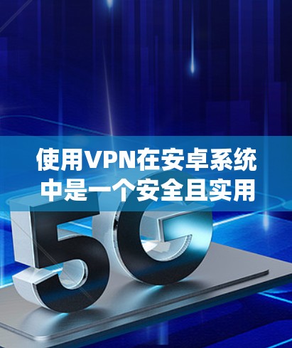 使用VPN在安卓系统中是一个安全且实用的选择，可以帮助你在不访问非法网站或设备的情况下进行通信和数据传输。以下是一个详细的步骤指南