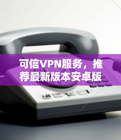 可信VPN服务，推荐最新版本安卓版
