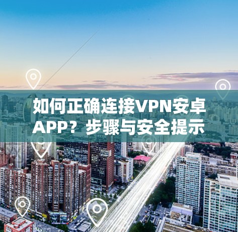 如何正确连接VPN安卓APP？步骤与安全提示