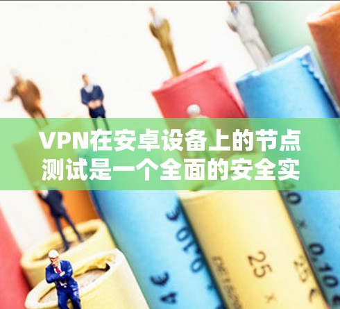 VPN在安卓设备上的节点测试是一个全面的安全实践，以下是详细的步骤和注意事项
