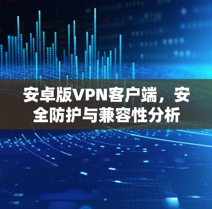 安卓版VPN客户端，安全防护与兼容性分析