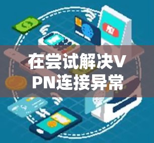 在尝试解决VPN连接异常问题时，可以按照以下步骤进行检查和排查