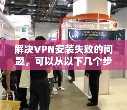 解决VPN安装失败的问题，可以从以下几个步骤进行