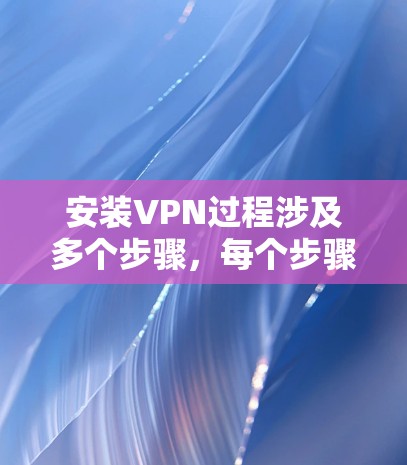 安装VPN过程涉及多个步骤，每个步骤都需要仔细检查和处理，以确保安全和稳定性。以下是详细的步骤指南，帮助您顺利安装并使用VPN