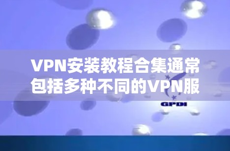 VPN安装教程合集通常包括多种不同的VPN服务，每个服务都有其独特的配置和使用流程。以下是一些常见的VPN安装教程合集，涵盖了从安装到配置，再到使用和优化的内容