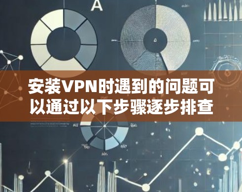 安装VPN时遇到的问题可以通过以下步骤逐步排查和解决