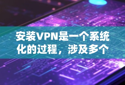 安装VPN是一个系统化的过程，涉及多个步骤和注意事项，确保安全和正确使用。以下是一个清晰的分步指南，帮助您顺利安装和使用VPN