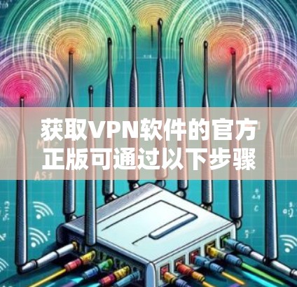 获取VPN软件的官方正版可通过以下步骤进行