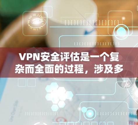 VPN安全评估是一个复杂而全面的过程，涉及多方面的考量。以下是评估VPN安全性的关键步骤