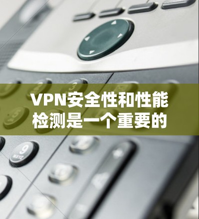 VPN安全性和性能检测是一个重要的环节，尤其是在选择VPN服务时，为了确保网络的安全性和用户体验，需要通过多种方法进行评估和监控。以下是关于VPN安全性能检测的详细介绍