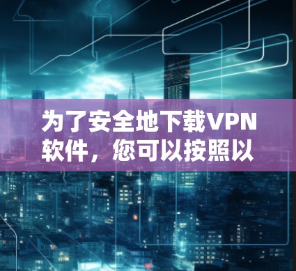 为了安全地下载VPN软件，您可以按照以下步骤进行操作