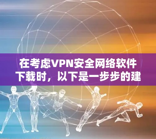在考虑VPN安全网络软件下载时，以下是一步步的建议