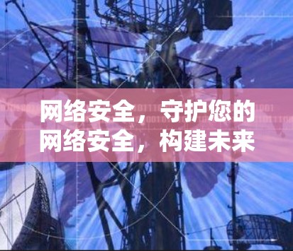 网络安全，守护您的网络安全，构建未来可靠的通信环境