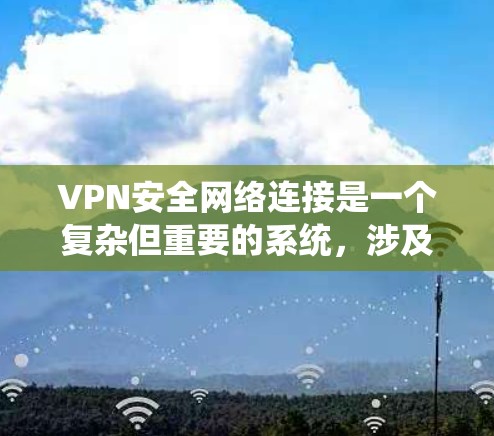 VPN安全网络连接是一个复杂但重要的系统，涉及多种技术细节和步骤。以下是对VPN安全网络连接的系统化总结，帮助用户更好地了解和管理他们的VPN设置