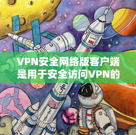 VPN安全网络版客户端是用于安全访问VPN的客户端，提供更强大的网络保护功能。以下是该主题的详细分步解释