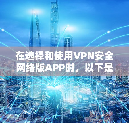 在选择和使用VPN安全网络版APP时，以下是一些关键信息和建议，帮助您 safer地进行网络访问