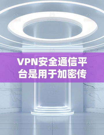 VPN安全通信平台是用于加密传输数据的技术和基础设施，主要用于保护用户和企业数据的安全。以下是对该主题的分步总结