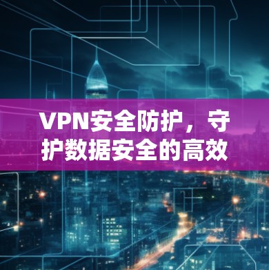 VPN安全防护，守护数据安全的高效选择