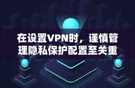在设置VPN时，谨慎管理隐私保护配置至关重要。以下是一步步的指南