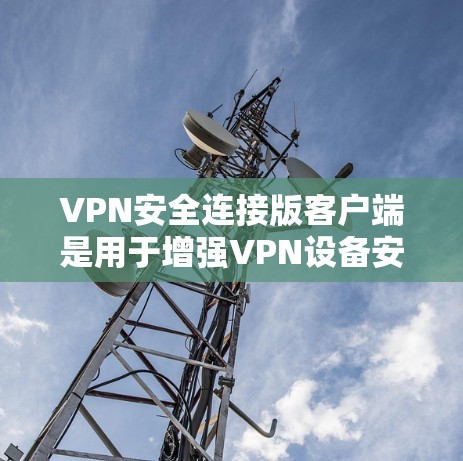 VPN安全连接版客户端是用于增强VPN设备安全性的软件，旨在提供更全面的保护功能。以下是对该主题的详细分析和总结
