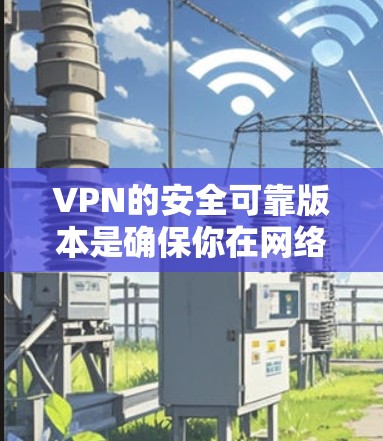 VPN的安全可靠版本是确保你在网络连接稳定和安全的条件下使用VPN服务。以下是一些可靠且操作简单的VPN版本，适合普通用户或偶尔需要VPN的场景