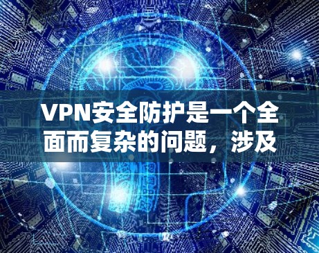 VPN安全防护是一个全面而复杂的问题，涉及到多个方面的考虑和措施。以下是对VPN安全防护的详细总结