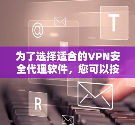 为了选择适合的VPN安全代理软件，您可以按照以下步骤进行