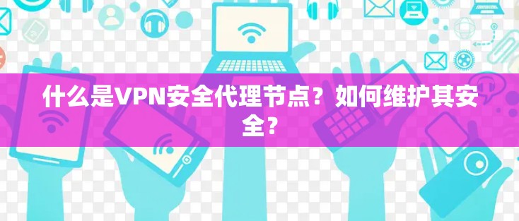 什么是VPN安全代理节点？如何维护其安全？