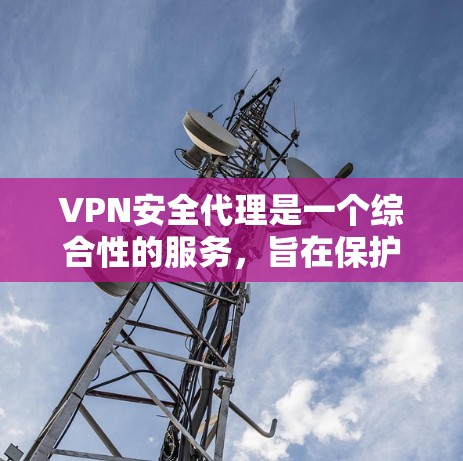 VPN安全代理是一个综合性的服务，旨在保护用户在使用虚拟网络时的安全。以下是其关键组成部分