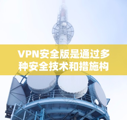 VPN安全版是通过多种安全技术和措施构建的网络过滤器，确保用户和网络环境的安全。以下是构建VPN安全版的关键步骤