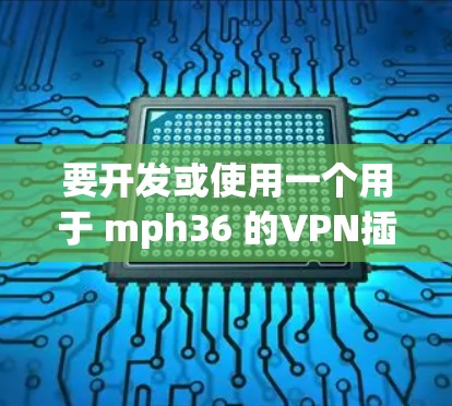 要开发或使用一个用于 mph36 的VPN插件，您可以参考以下步骤和示例