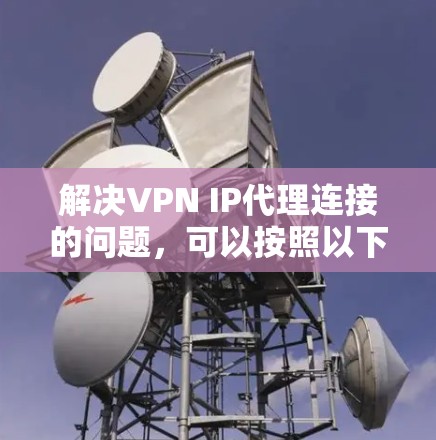 解决VPN IP代理连接的问题，可以按照以下步骤进行